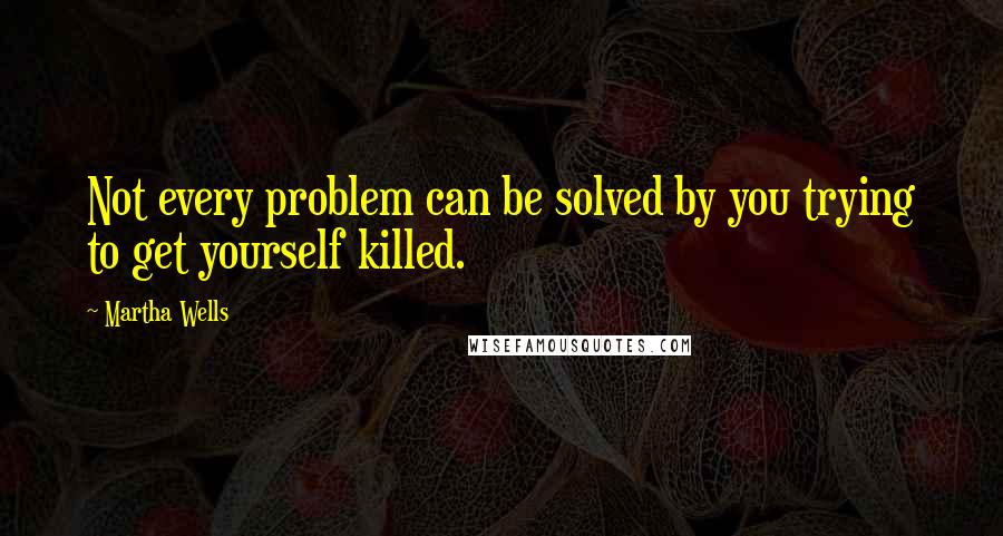 Martha Wells Quotes: Not every problem can be solved by you trying to get yourself killed.