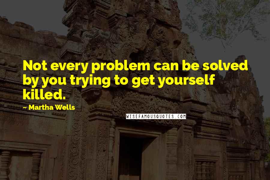 Martha Wells Quotes: Not every problem can be solved by you trying to get yourself killed.