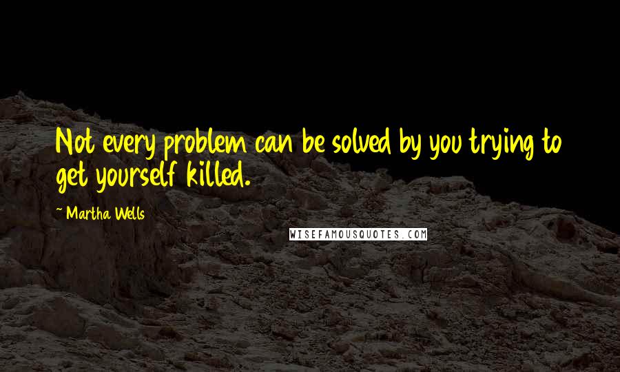 Martha Wells Quotes: Not every problem can be solved by you trying to get yourself killed.