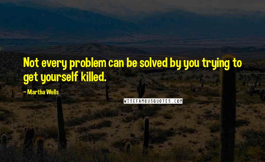 Martha Wells Quotes: Not every problem can be solved by you trying to get yourself killed.