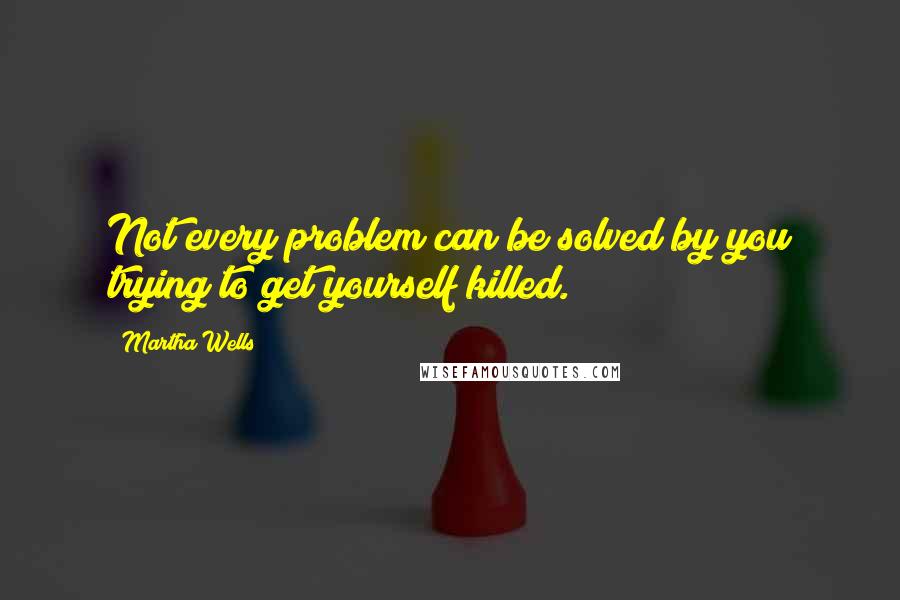 Martha Wells Quotes: Not every problem can be solved by you trying to get yourself killed.