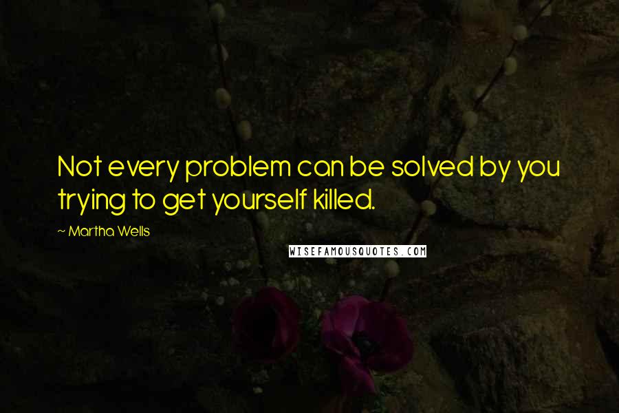 Martha Wells Quotes: Not every problem can be solved by you trying to get yourself killed.