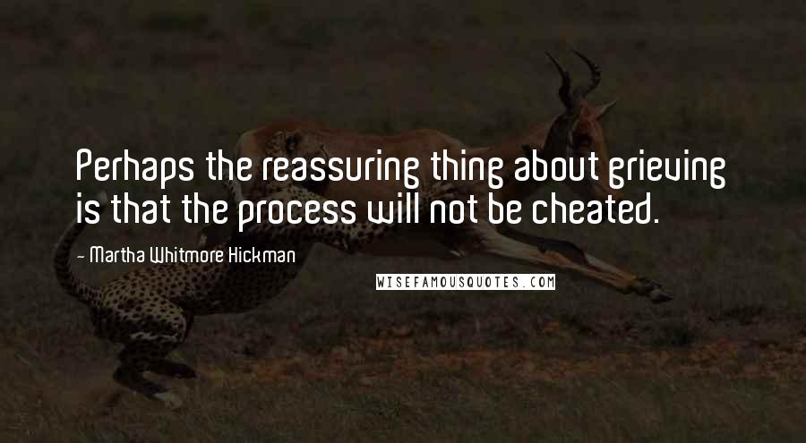 Martha Whitmore Hickman Quotes: Perhaps the reassuring thing about grieving is that the process will not be cheated.