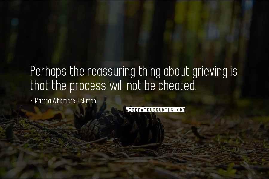 Martha Whitmore Hickman Quotes: Perhaps the reassuring thing about grieving is that the process will not be cheated.