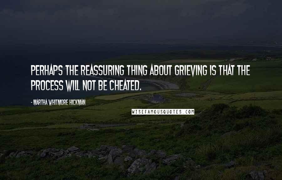 Martha Whitmore Hickman Quotes: Perhaps the reassuring thing about grieving is that the process will not be cheated.