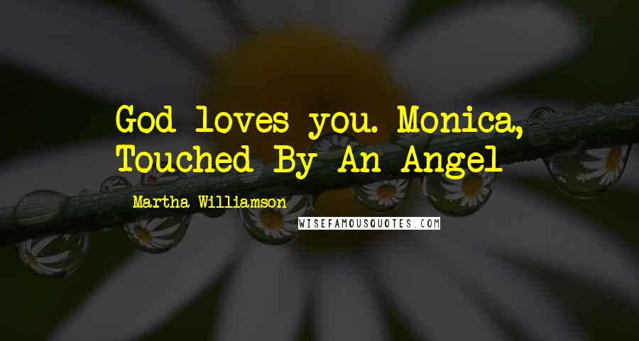 Martha Williamson Quotes: God loves you.-Monica, Touched By An Angel