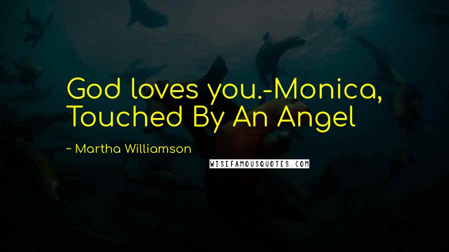 Martha Williamson Quotes: God loves you.-Monica, Touched By An Angel