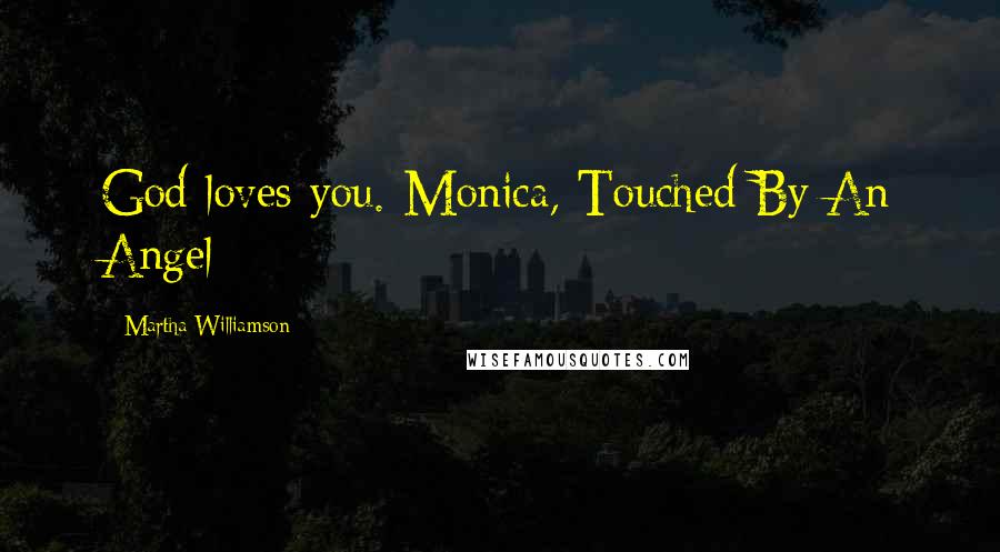 Martha Williamson Quotes: God loves you.-Monica, Touched By An Angel