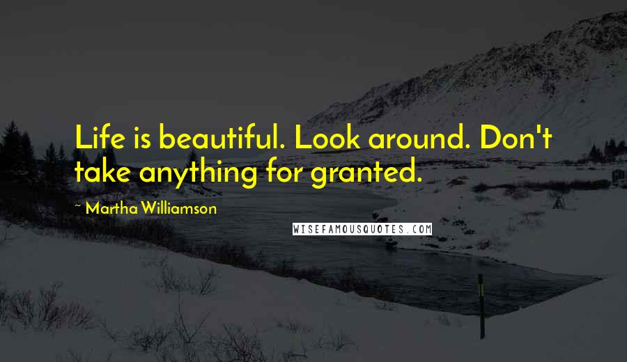 Martha Williamson Quotes: Life is beautiful. Look around. Don't take anything for granted.