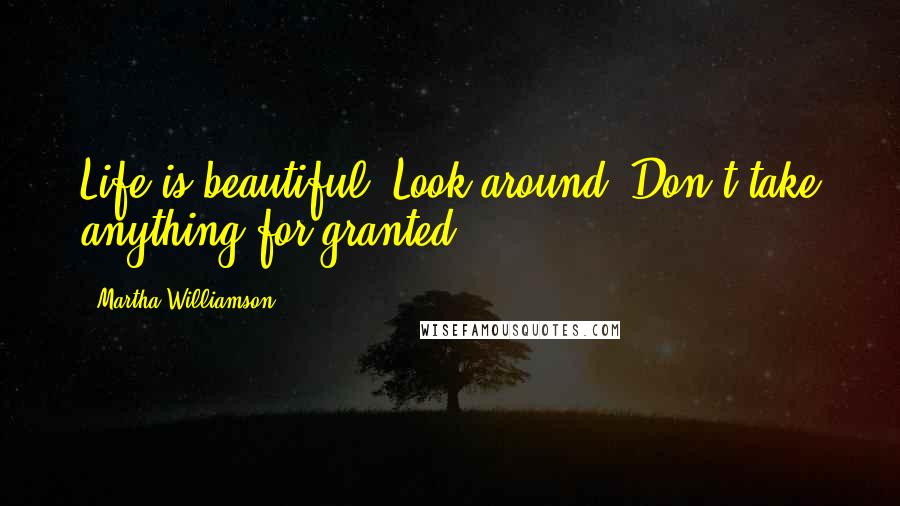 Martha Williamson Quotes: Life is beautiful. Look around. Don't take anything for granted.