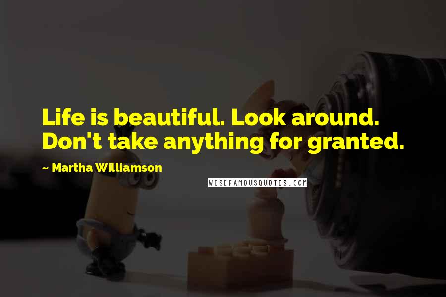 Martha Williamson Quotes: Life is beautiful. Look around. Don't take anything for granted.