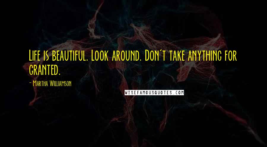 Martha Williamson Quotes: Life is beautiful. Look around. Don't take anything for granted.