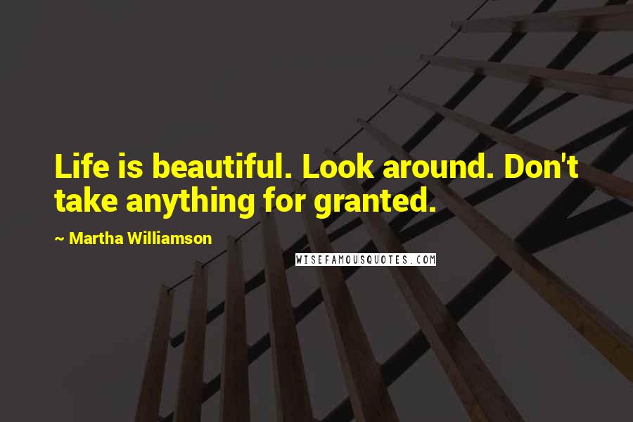 Martha Williamson Quotes: Life is beautiful. Look around. Don't take anything for granted.