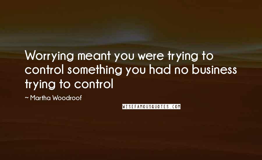 Martha Woodroof Quotes: Worrying meant you were trying to control something you had no business trying to control