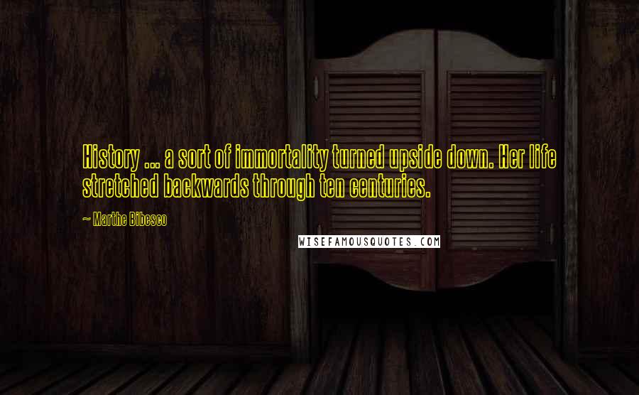 Marthe Bibesco Quotes: History ... a sort of immortality turned upside down. Her life stretched backwards through ten centuries.