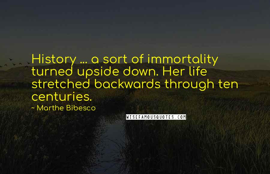 Marthe Bibesco Quotes: History ... a sort of immortality turned upside down. Her life stretched backwards through ten centuries.