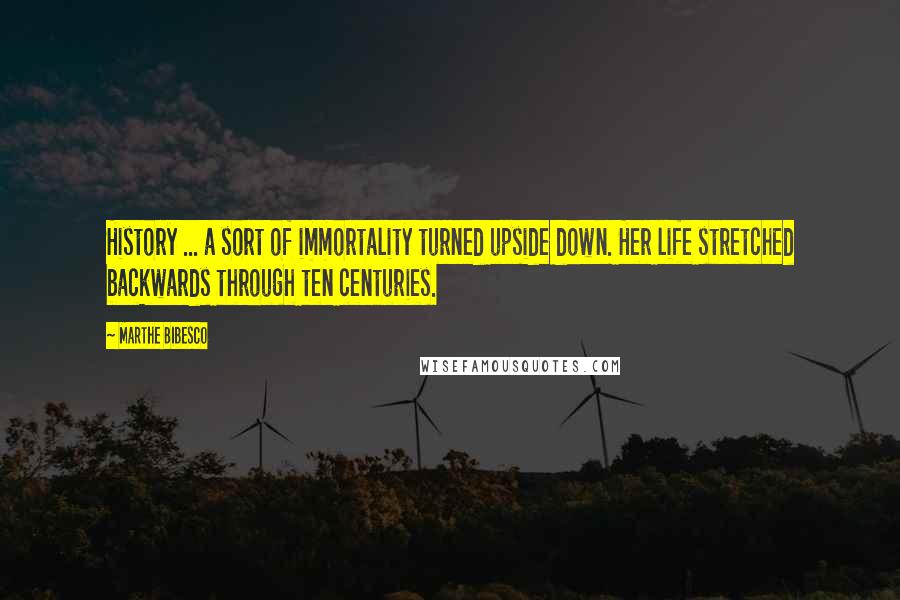 Marthe Bibesco Quotes: History ... a sort of immortality turned upside down. Her life stretched backwards through ten centuries.