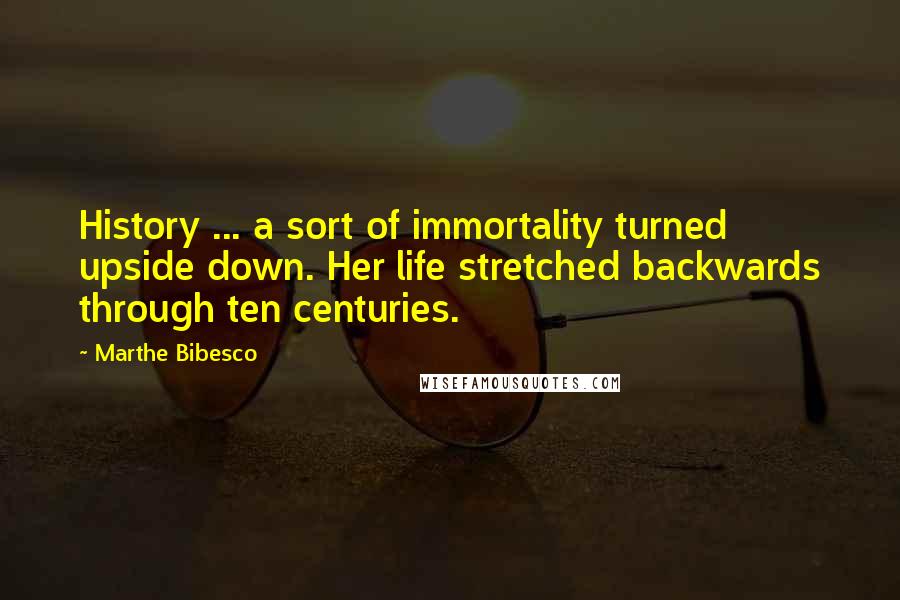 Marthe Bibesco Quotes: History ... a sort of immortality turned upside down. Her life stretched backwards through ten centuries.