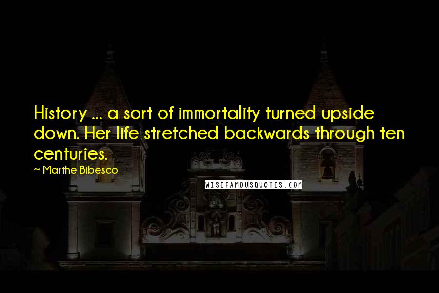 Marthe Bibesco Quotes: History ... a sort of immortality turned upside down. Her life stretched backwards through ten centuries.