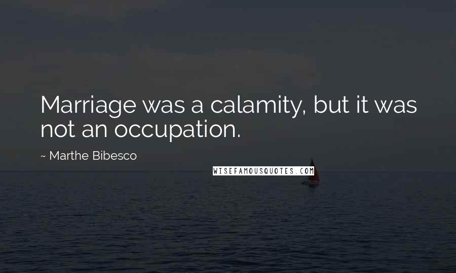 Marthe Bibesco Quotes: Marriage was a calamity, but it was not an occupation.