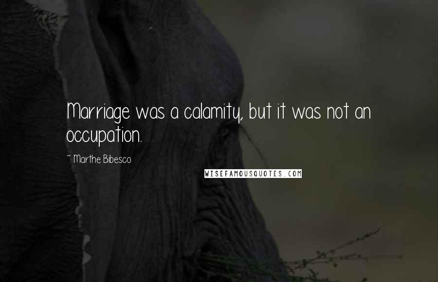 Marthe Bibesco Quotes: Marriage was a calamity, but it was not an occupation.