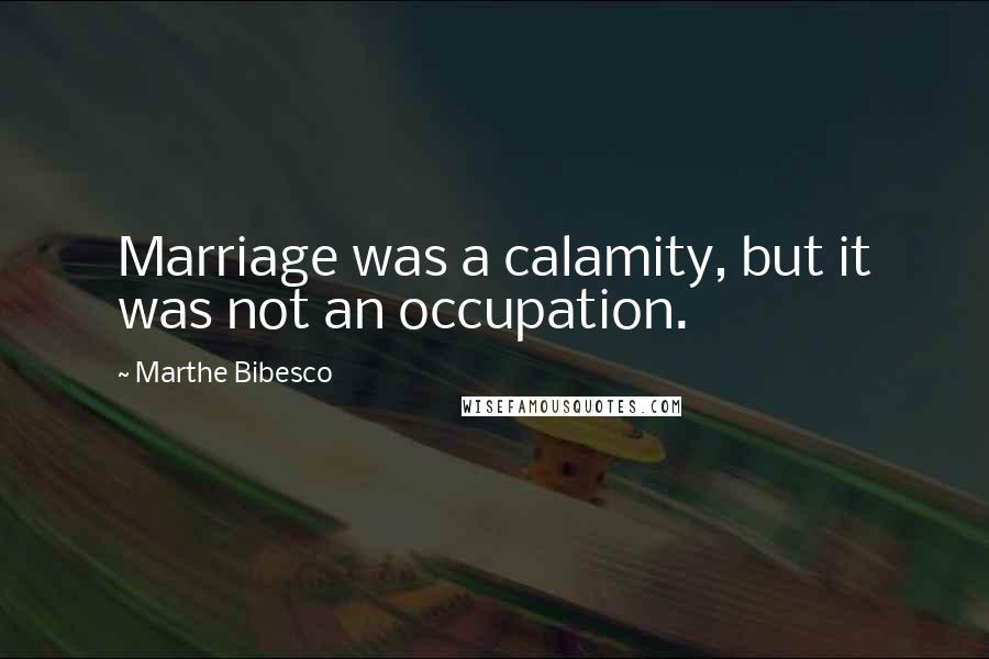 Marthe Bibesco Quotes: Marriage was a calamity, but it was not an occupation.