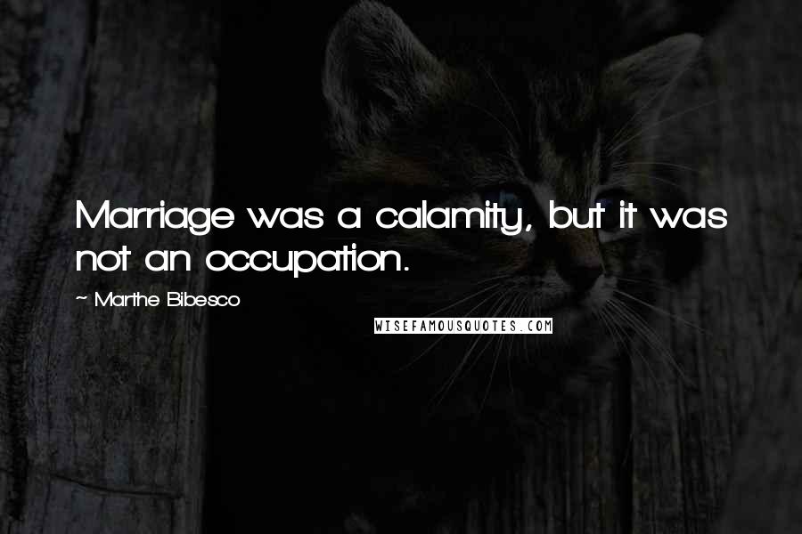 Marthe Bibesco Quotes: Marriage was a calamity, but it was not an occupation.