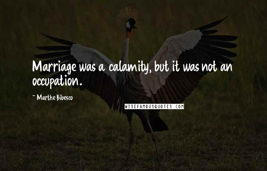 Marthe Bibesco Quotes: Marriage was a calamity, but it was not an occupation.