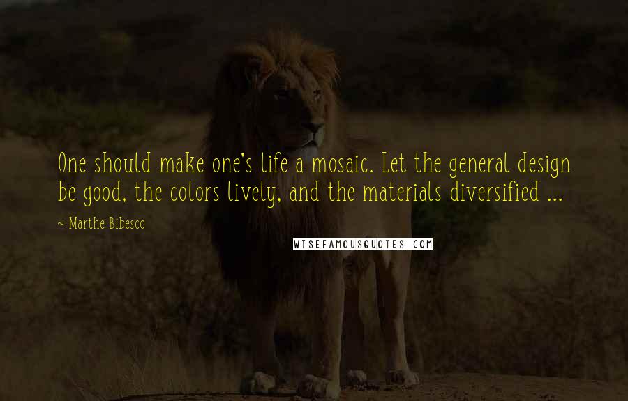 Marthe Bibesco Quotes: One should make one's life a mosaic. Let the general design be good, the colors lively, and the materials diversified ...