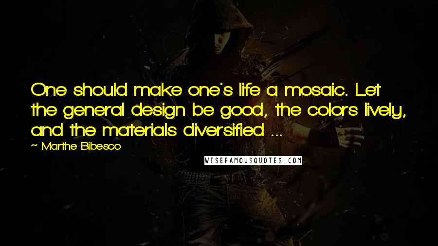 Marthe Bibesco Quotes: One should make one's life a mosaic. Let the general design be good, the colors lively, and the materials diversified ...