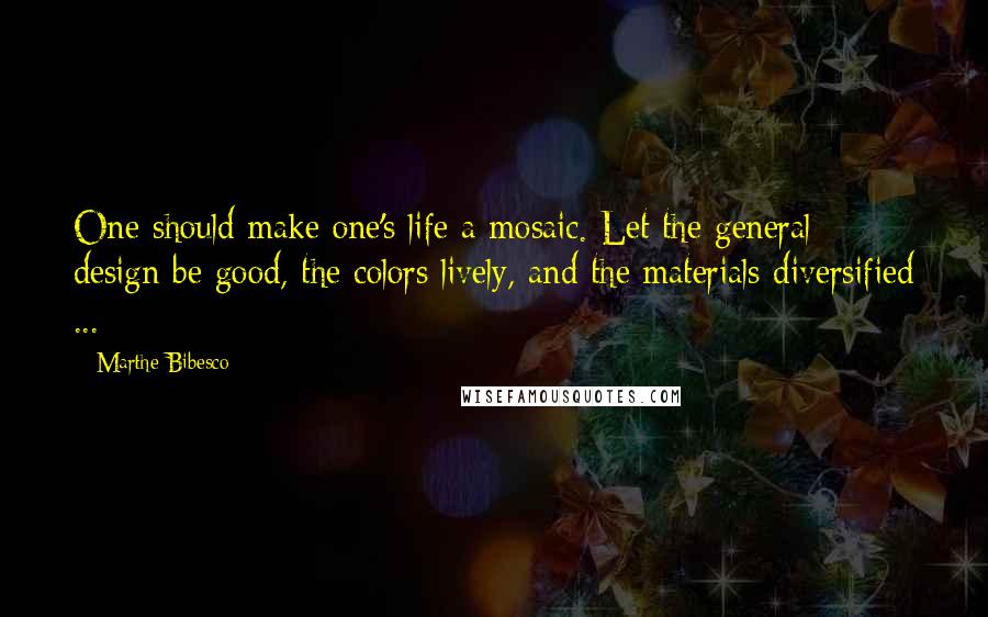 Marthe Bibesco Quotes: One should make one's life a mosaic. Let the general design be good, the colors lively, and the materials diversified ...