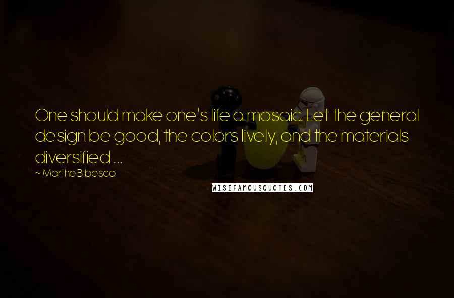 Marthe Bibesco Quotes: One should make one's life a mosaic. Let the general design be good, the colors lively, and the materials diversified ...