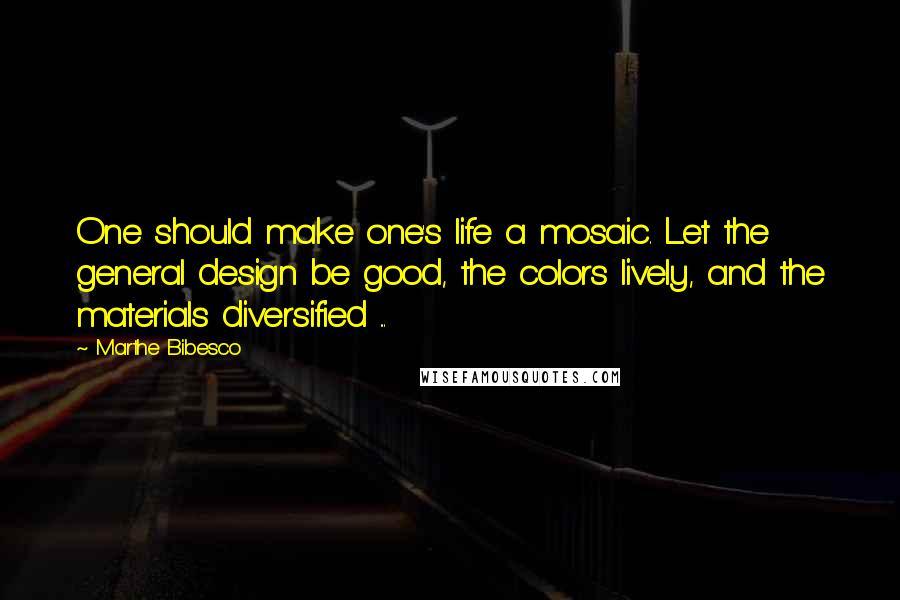 Marthe Bibesco Quotes: One should make one's life a mosaic. Let the general design be good, the colors lively, and the materials diversified ...