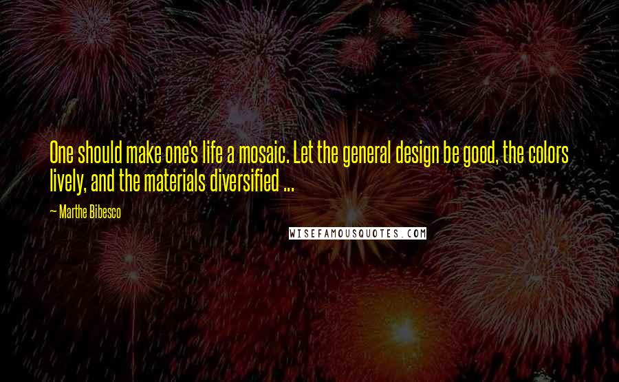 Marthe Bibesco Quotes: One should make one's life a mosaic. Let the general design be good, the colors lively, and the materials diversified ...