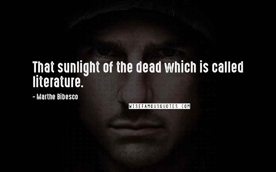 Marthe Bibesco Quotes: That sunlight of the dead which is called literature.