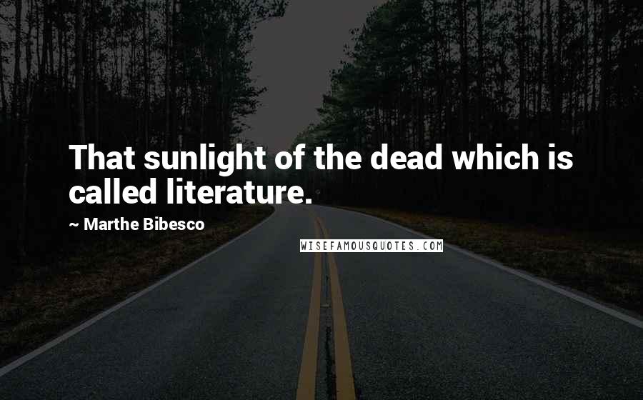 Marthe Bibesco Quotes: That sunlight of the dead which is called literature.