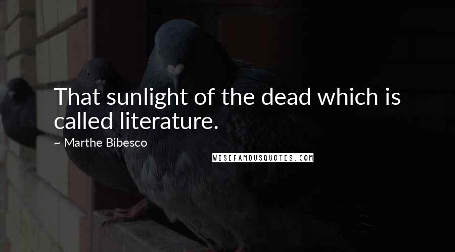 Marthe Bibesco Quotes: That sunlight of the dead which is called literature.