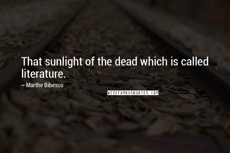 Marthe Bibesco Quotes: That sunlight of the dead which is called literature.