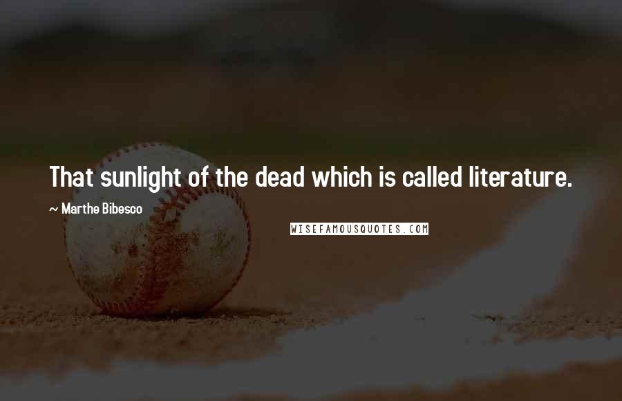 Marthe Bibesco Quotes: That sunlight of the dead which is called literature.