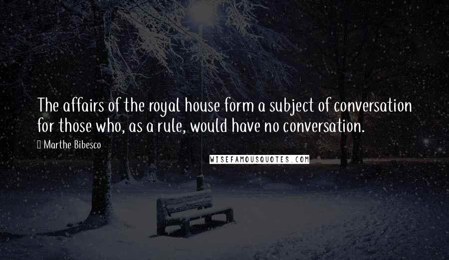 Marthe Bibesco Quotes: The affairs of the royal house form a subject of conversation for those who, as a rule, would have no conversation.