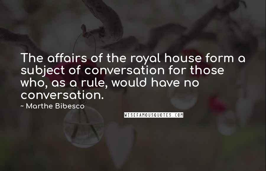 Marthe Bibesco Quotes: The affairs of the royal house form a subject of conversation for those who, as a rule, would have no conversation.