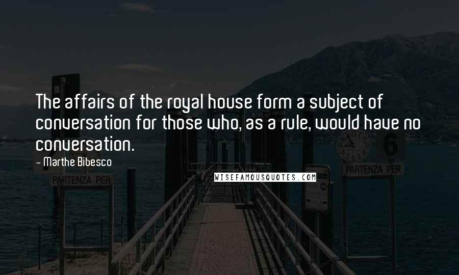 Marthe Bibesco Quotes: The affairs of the royal house form a subject of conversation for those who, as a rule, would have no conversation.