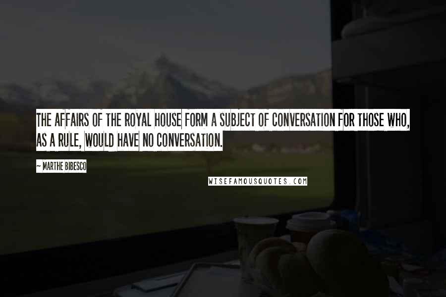 Marthe Bibesco Quotes: The affairs of the royal house form a subject of conversation for those who, as a rule, would have no conversation.