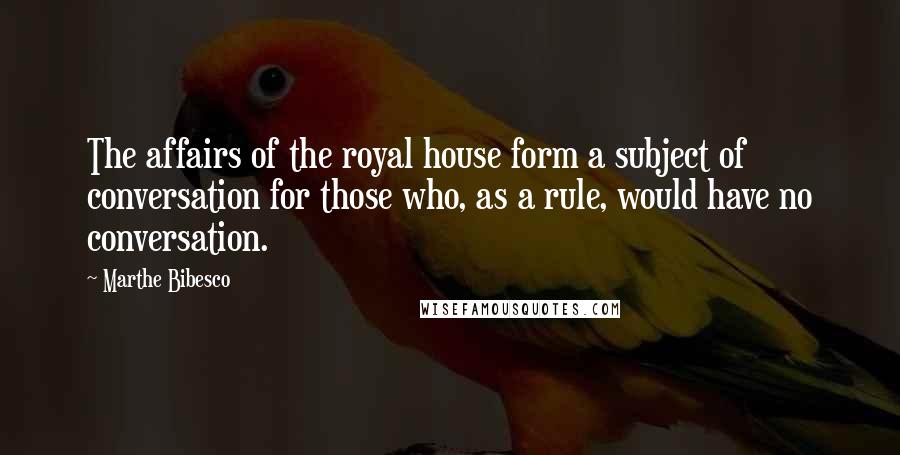 Marthe Bibesco Quotes: The affairs of the royal house form a subject of conversation for those who, as a rule, would have no conversation.
