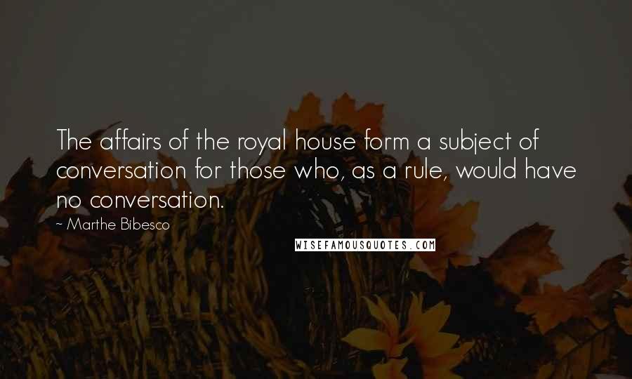 Marthe Bibesco Quotes: The affairs of the royal house form a subject of conversation for those who, as a rule, would have no conversation.