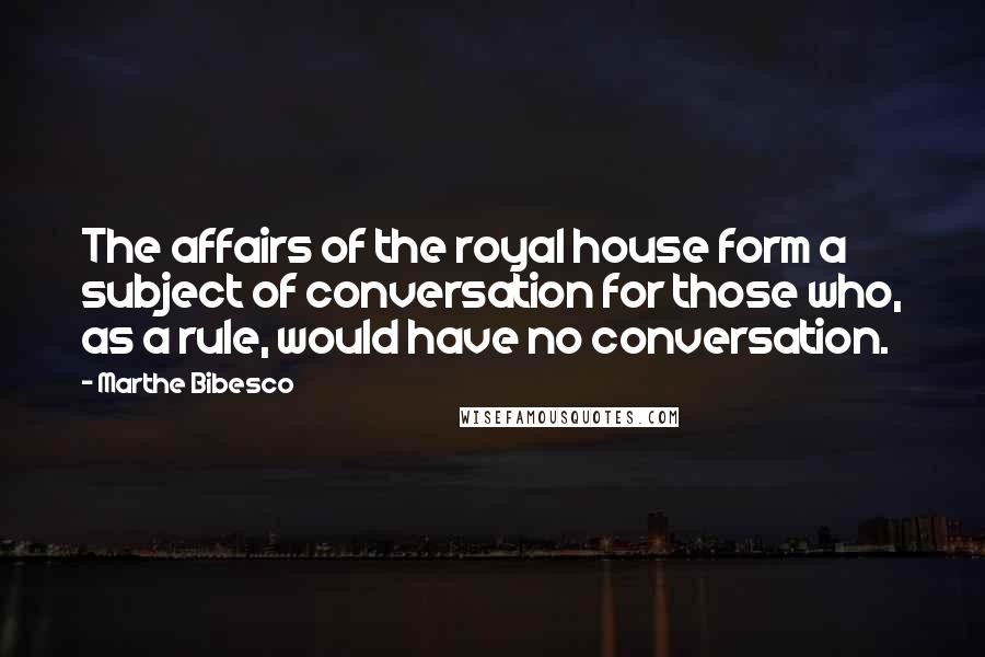 Marthe Bibesco Quotes: The affairs of the royal house form a subject of conversation for those who, as a rule, would have no conversation.