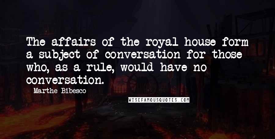 Marthe Bibesco Quotes: The affairs of the royal house form a subject of conversation for those who, as a rule, would have no conversation.