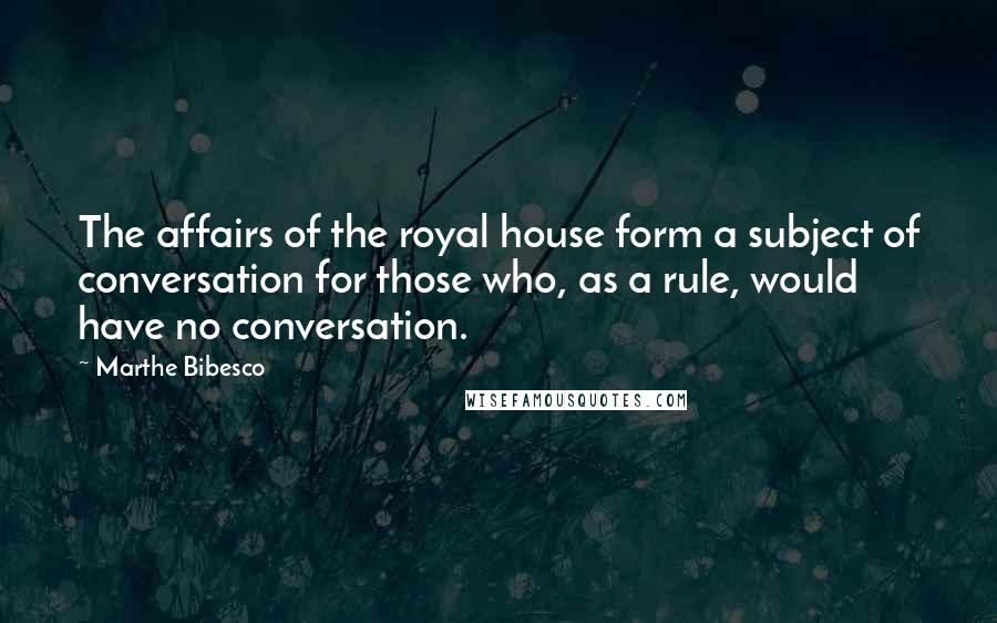Marthe Bibesco Quotes: The affairs of the royal house form a subject of conversation for those who, as a rule, would have no conversation.