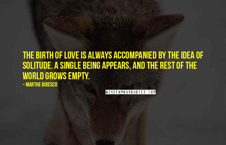 Marthe Bibesco Quotes: The birth of love is always accompanied by the idea of solitude. A single being appears, and the rest of the world grows empty.