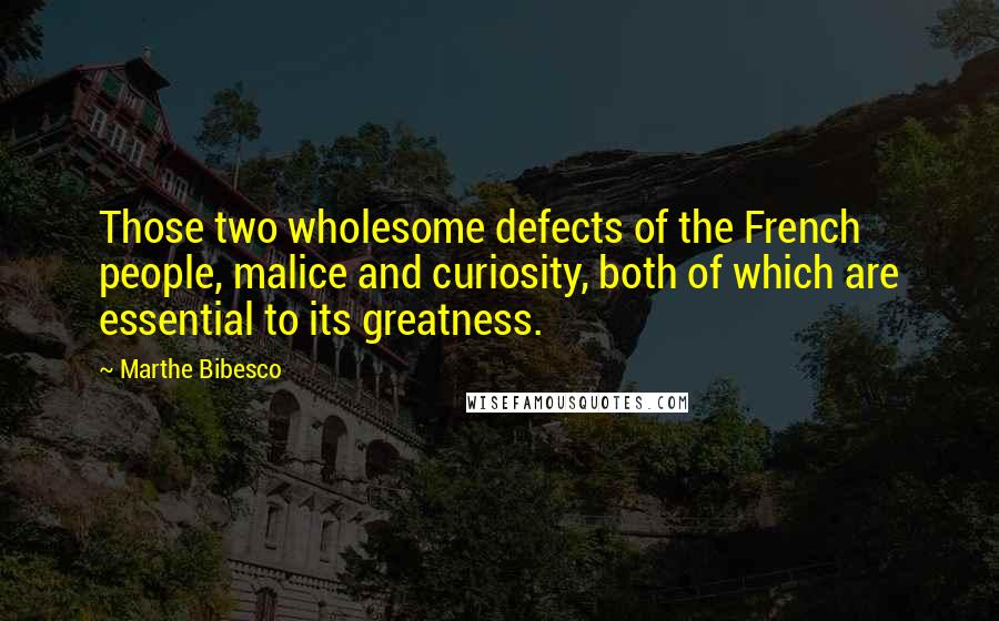 Marthe Bibesco Quotes: Those two wholesome defects of the French people, malice and curiosity, both of which are essential to its greatness.